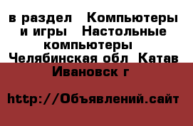  в раздел : Компьютеры и игры » Настольные компьютеры . Челябинская обл.,Катав-Ивановск г.